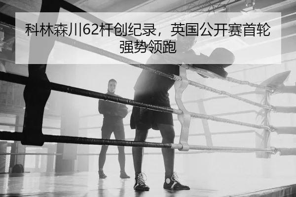 科林森川62杆创纪录，英国公开赛首轮强势领跑